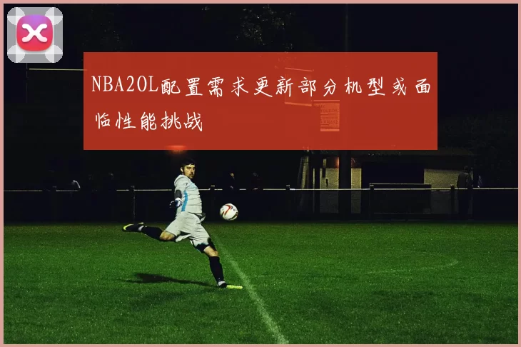 NBA2OL配置需求更新部分机型或面临性能挑战
