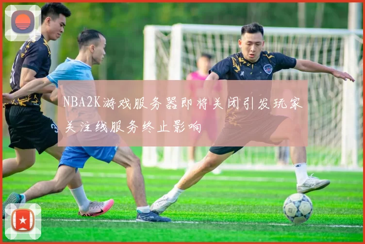 NBA2K游戏服务器即将关闭引发玩家关注线服务终止影响