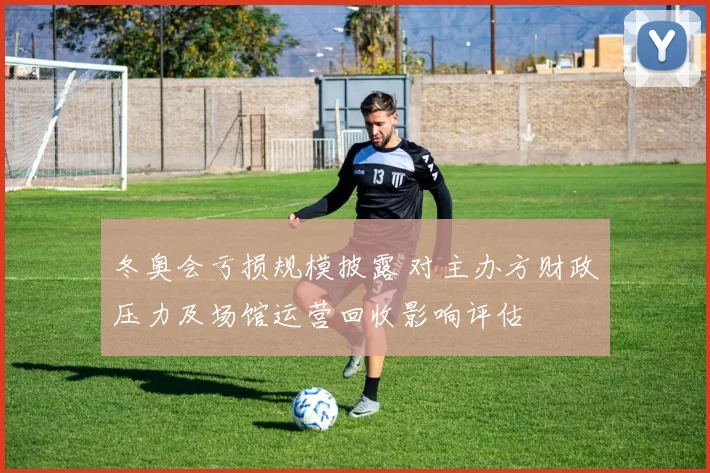 冬奥会亏损规模披露 对主办方财政压力及场馆运营回收影响评估