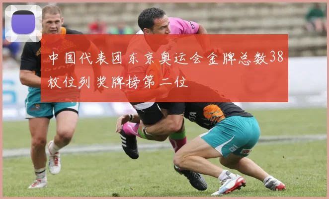 中国代表团东京奥运会金牌总数38枚位列奖牌榜第二位