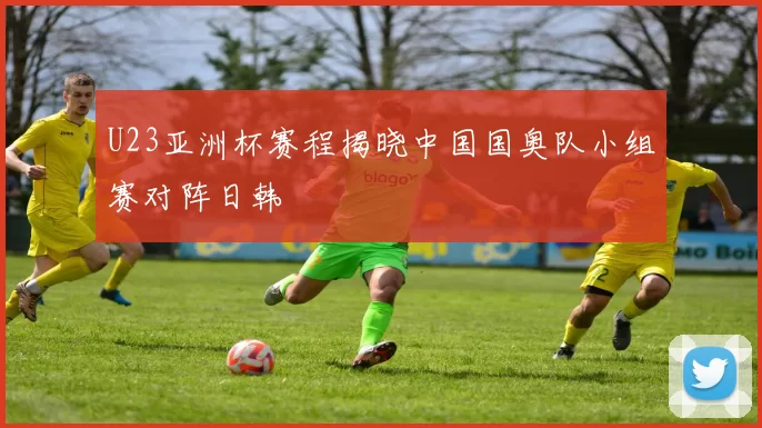 U23亚洲杯赛程揭晓中国国奥队小组赛对阵日韩