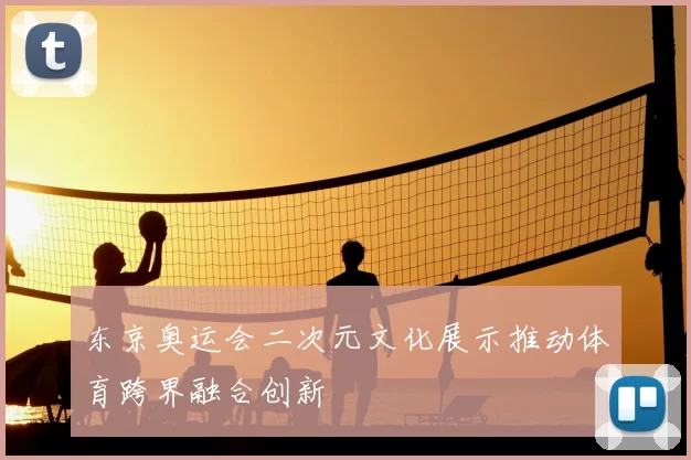 东京奥运会二次元文化展示推动体育跨界融合创新