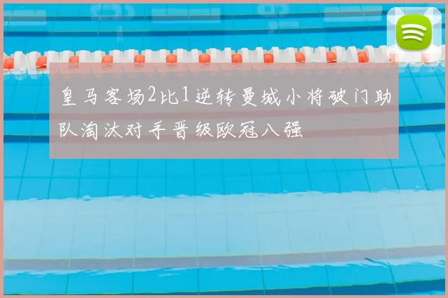 皇马客场2比1逆转曼城小将破门助队淘汰对手晋级欧冠八强