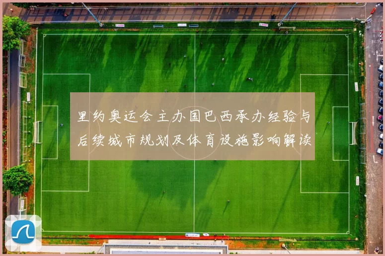里约奥运会主办国巴西承办经验与后续城市规划及体育设施影响解读