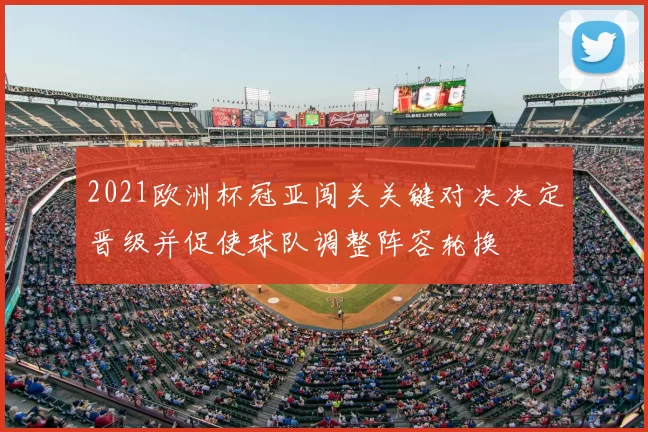 2021欧洲杯冠亚闯关关键对决决定晋级并促使球队调整阵容轮换