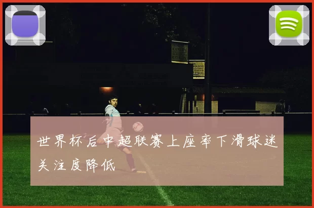 世界杯后中超联赛上座率下滑球迷关注度降低