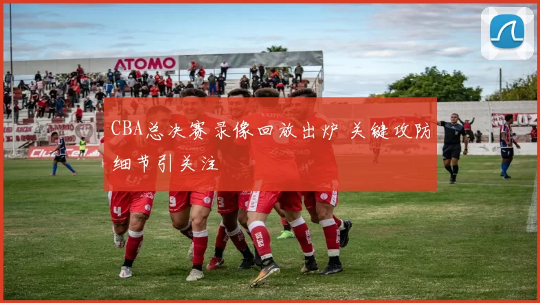 CBA总决赛录像回放出炉 关键攻防细节引关注