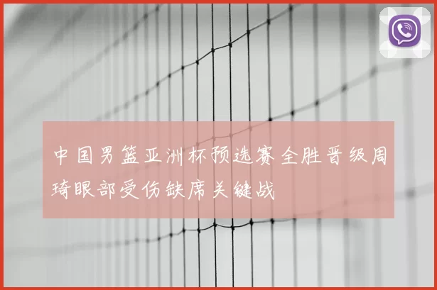 中国男篮亚洲杯预选赛全胜晋级周琦眼部受伤缺席关键战