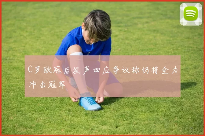 C罗欧冠后发声回应争议称仍将全力冲击冠军