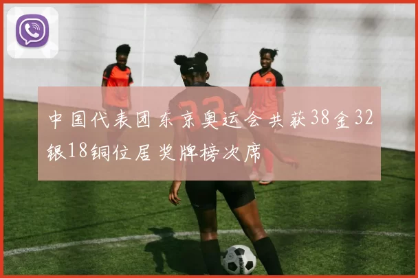 中国代表团东京奥运会共获38金32银18铜位居奖牌榜次席