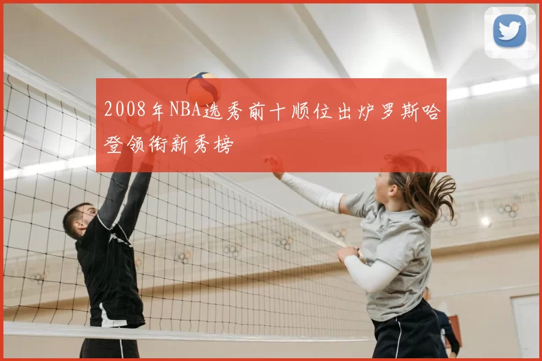 2008年NBA选秀前十顺位出炉罗斯哈登领衔新秀榜
