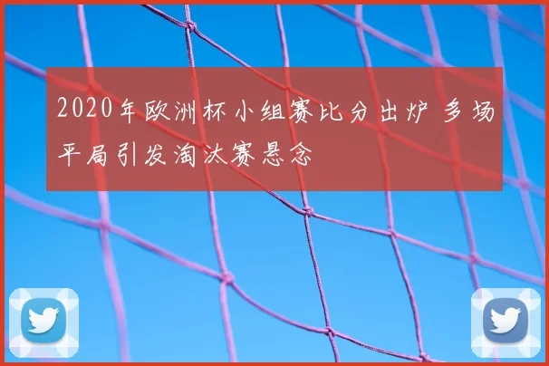 2020年欧洲杯小组赛比分出炉 多场平局引发淘汰赛悬念