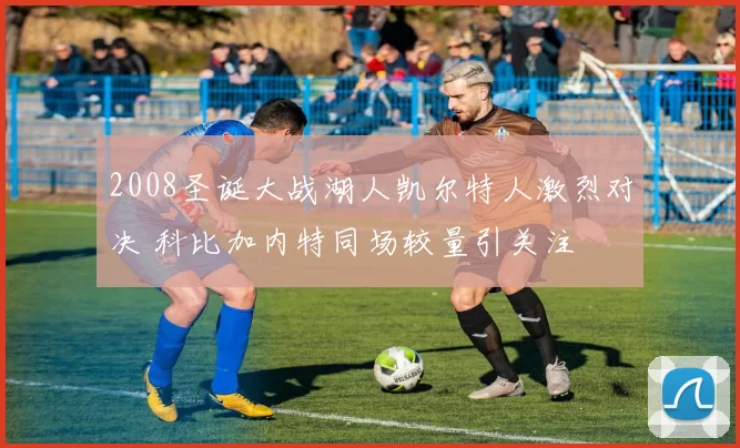 2008圣诞大战湖人凯尔特人激烈对决 科比加内特同场较量引关注