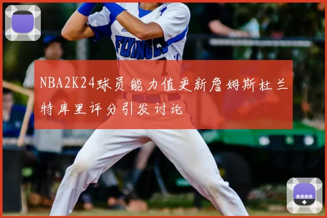 NBA2K24球员能力值更新詹姆斯杜兰特库里评分引发讨论