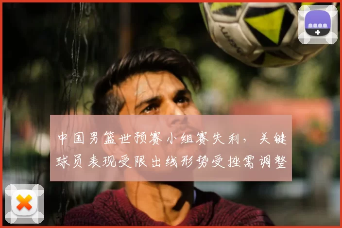 中国男篮世预赛小组赛失利，关键球员表现受限出线形势受挫需调整战术