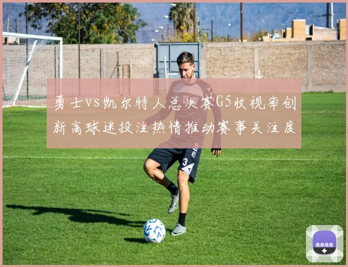 勇士vs凯尔特人总决赛G5收视率创新高球迷投注热情推动赛事关注度提升