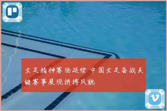 女足精神赛场延续 中国女足备战关键赛事展现拼搏风貌