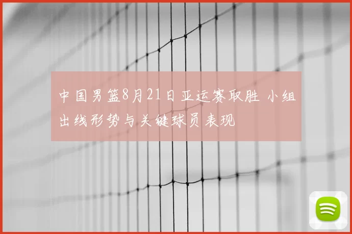 中国男篮8月21日亚运赛取胜 小组出线形势与关键球员表现