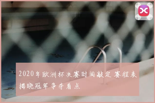 2020年欧洲杯决赛时间敲定 赛程表揭晓冠军争夺看点