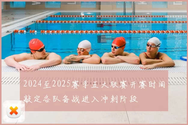 2024至2025赛季五大联赛开赛时间敲定各队备战进入冲刺阶段