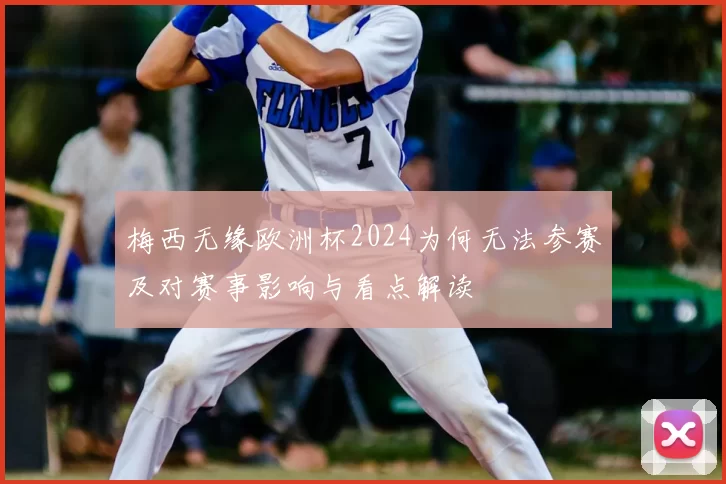 梅西无缘欧洲杯2024为何无法参赛及对赛事影响与看点解读