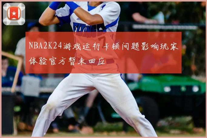 NBA2K24游戏运行卡顿问题影响玩家体验官方暂未回应