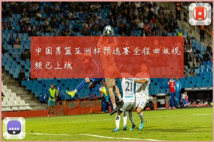 中国男篮亚洲杯预选赛全程回放视频已上线