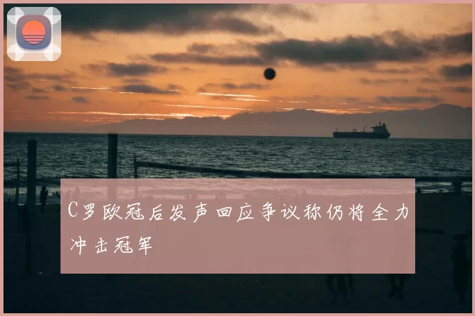 C罗欧冠后发声回应争议称仍将全力冲击冠军