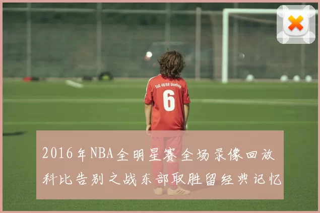 2016年NBA全明星赛全场录像回放 科比告别之战东部取胜留经典记忆