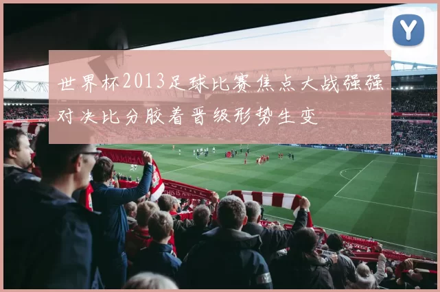世界杯2013足球比赛焦点大战强强对决比分胶着晋级形势生变