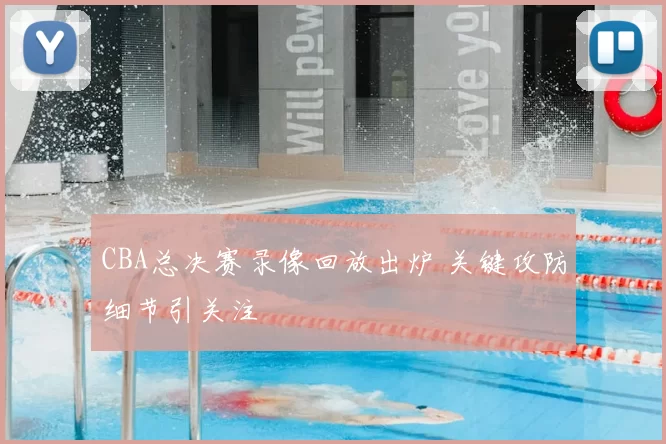 CBA总决赛录像回放出炉 关键攻防细节引关注