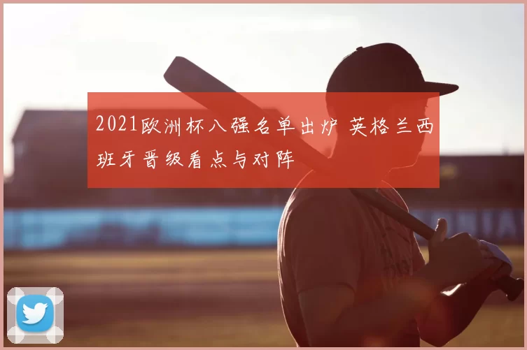 2021欧洲杯八强名单出炉 英格兰西班牙晋级看点与对阵