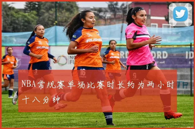NBA常规赛单场比赛时长约为两小时十八分钟