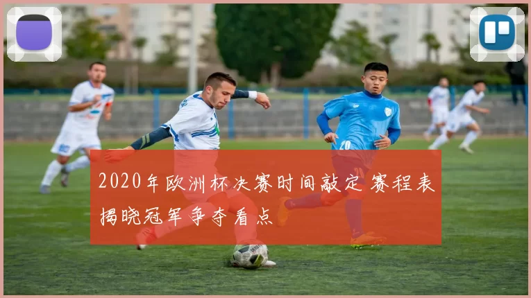 2020年欧洲杯决赛时间敲定 赛程表揭晓冠军争夺看点