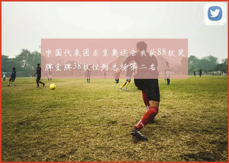 中国代表团东京奥运会共获88枚奖牌金牌38枚位列总榜第二名