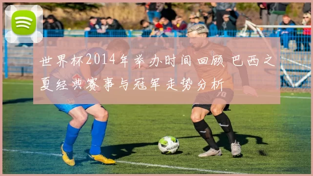 世界杯2014年举办时间回顾 巴西之夏经典赛事与冠军走势分析