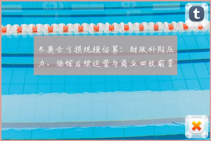 冬奥会亏损规模估算：财政补贴压力、场馆后续运营与商业回收前景