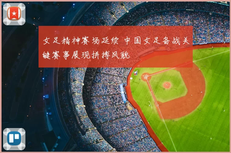 女足精神赛场延续 中国女足备战关键赛事展现拼搏风貌